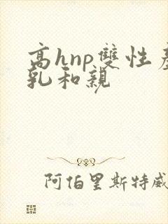 高hnp双性产乳和亲