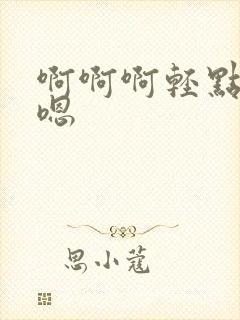 啊啊啊轻点嗯嗯嗯