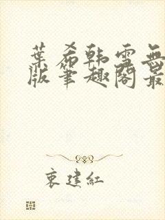 叶希韩雪无删减版笔趣阁最新章节更