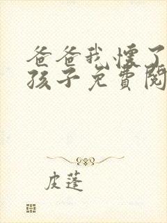 爸爸我怀了你的孩子免费阅读