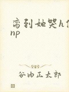 脔到她哭h修仙np