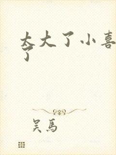 太大了小喜涨死了