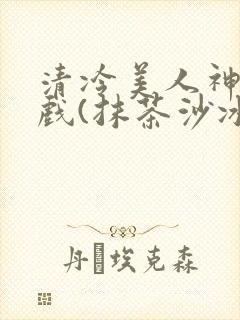 清冷美人神奇游戏(抹茶沙冰)