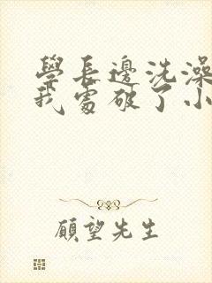 学长边洗澡边把我处破了小说