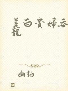 美白贵妇吞吃巨龙