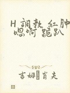 H 调教 红肿 嗯啊 跪趴