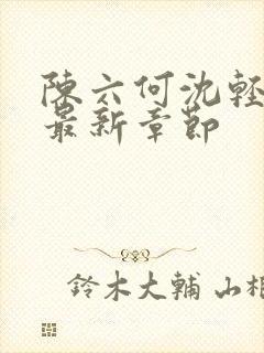 陈六何沈轻舞 最新章节