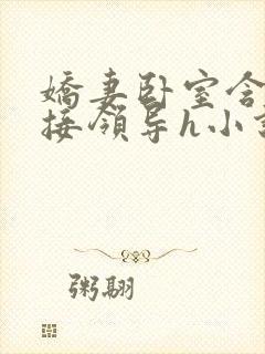 娇妻卧室含辱迎接领导h小说