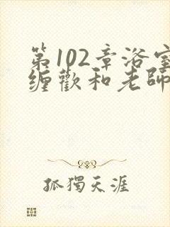 第102章浴室缠欢和老师小说