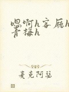 嗯啊h客厅hh青梅h