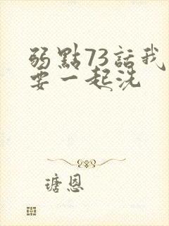 弱点73话我也要一起洗