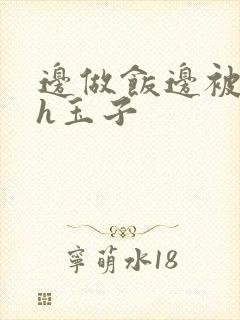 边做饭边被躁高h玉子