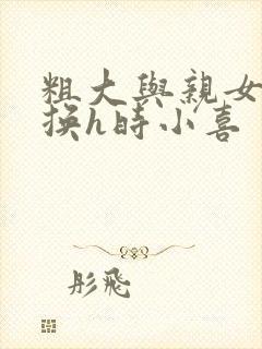 粗大与亲女伦交换h时小喜