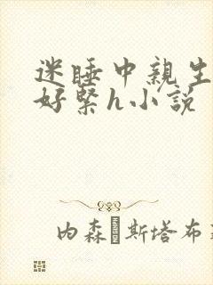 迷睡中亲生乖女好紧h小说