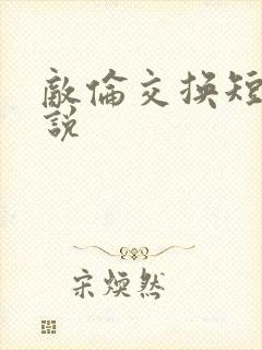 敌伦交换短篇小说