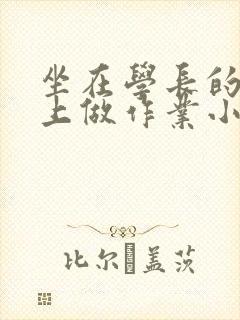 坐在学长的巨大上做作业小说
