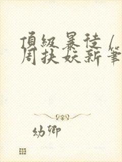 顶级暴徒 / 周扶妖新笔趣阁全文