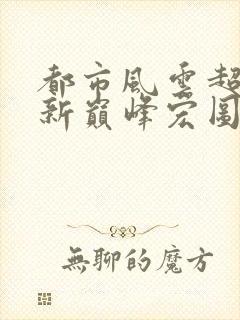 都市风云超前更新巅峰宏图笔趣阁