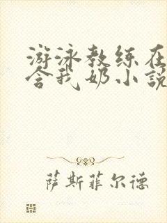 游泳教练在水里含我奶小说