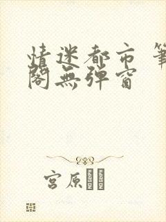 情迷都市 笔趣阁无弹窗