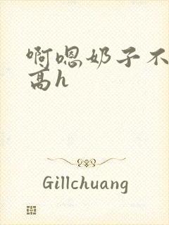 啊嗯奶子不要嗯高h