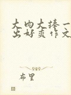大肉大捧一进一出好爽作文