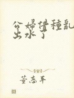 公妇借种乱h日出水了封面