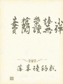 夹枪带棒小说免费阅读无弹窗笔趣