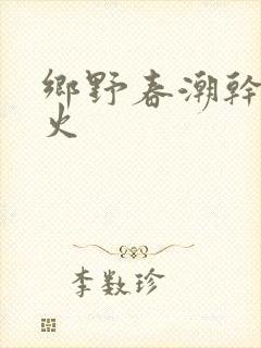 乡野春潮干柴烈火