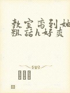 教室脔到她哭h粗话h好爽