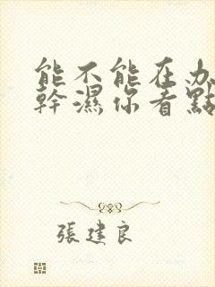 能不能在办公室干湿你看点