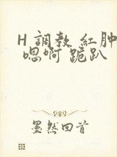 H 调教 红肿 嗯啊 跪趴