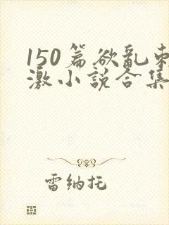 150篇欲乱刺激小说合集