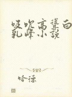 吸吮高耸白嫩的乳峰小说