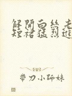解开白丝老师的短裙猛烈进入封面