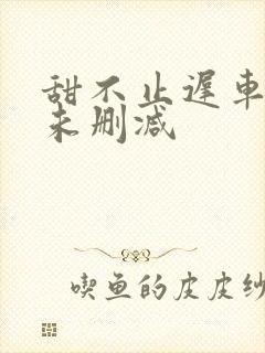 甜不止迟车浴室未删减