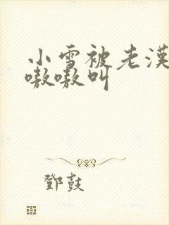 小雪被老汉玩得嗷嗷叫封面