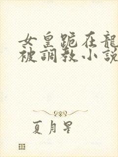 女皇跪在龙椅前被调教小说