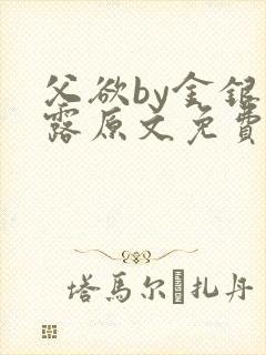 父欲by金银花露原文免费阅读笔趣阁