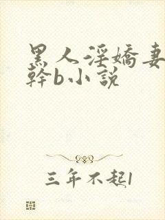 黑人淫娇妻小说干b小说