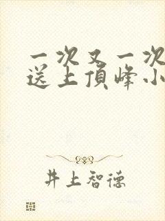 一次又一次把她送上顶峰小说