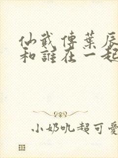 仙武传叶辰最后和谁在一起了