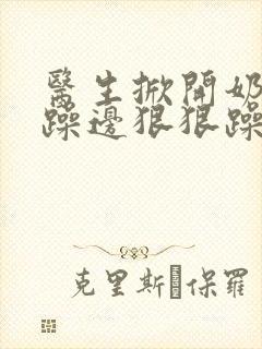 医生掀开奶罩边躁边狠狠躁视频