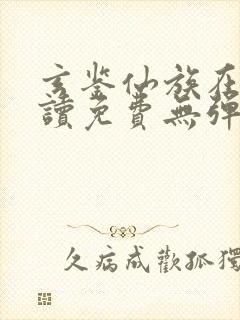 玄鉴仙族在线阅读免费无弹窗