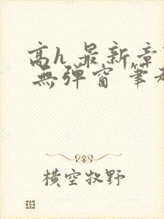 高h 最新章节 无弹窗 笔趣阁