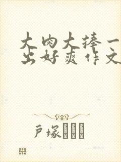 大肉大捧一进一出好爽作文