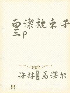白洁被东子老二三p