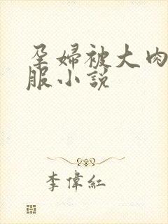 孕妇被大肉楱征服小说