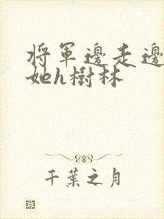 将军边走边挺进她h树林