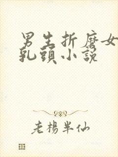 男生折磨女生的乳头小说